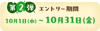第2弾エントリー期間10月1日（水）〜10月31日（金）