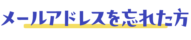 メールアドレスを忘れた方